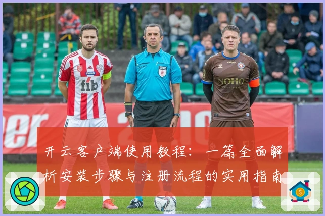 开云客户端使用教程：一篇全面解析安装步骤与注册流程的实用指南