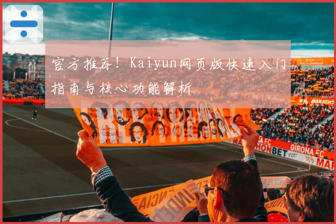 官方推荐！Kaiyun网页版快速入门指南与核心功能解析