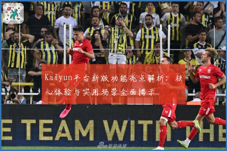 Kaiyun平台新版功能亮点解析：核心体验与实用场景全面揭示