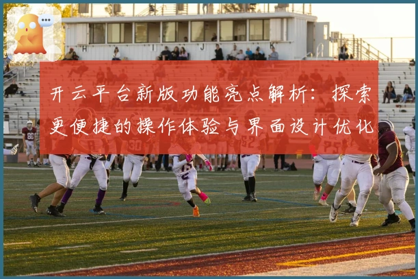 开云平台新版功能亮点解析：探索更便捷的操作体验与界面设计优化