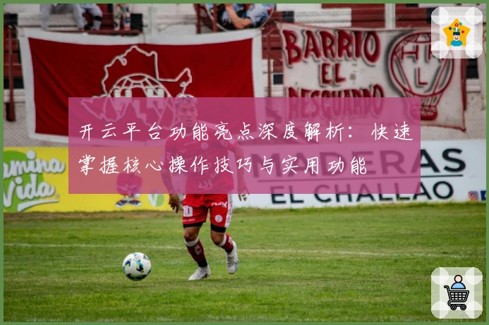 开云平台功能亮点深度解析：快速掌握核心操作技巧与实用功能