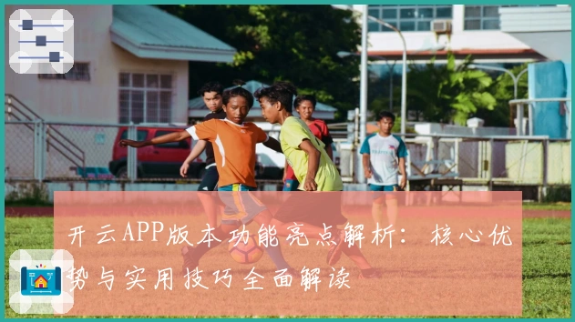 开云APP版本功能亮点解析：核心优势与实用技巧全面解读