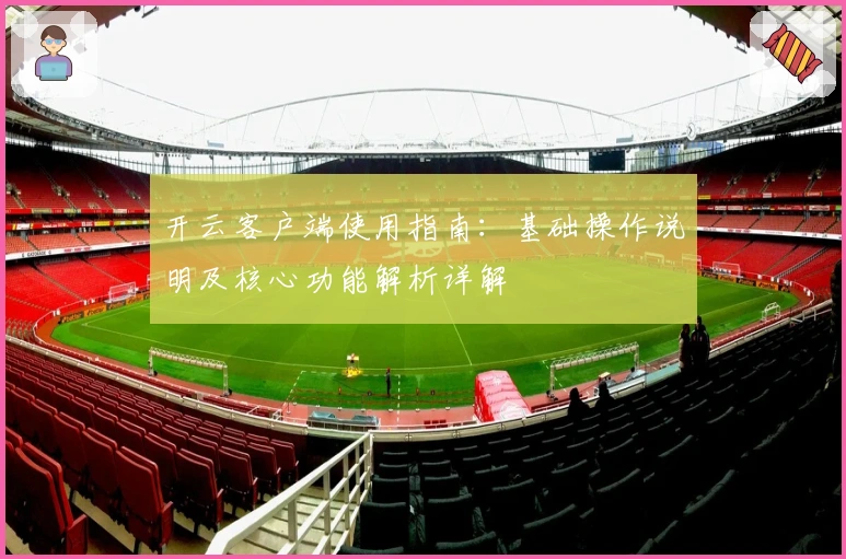 开云客户端使用指南：基础操作说明及核心功能解析详解