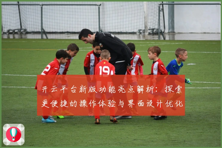 开云平台新版功能亮点解析：探索更便捷的操作体验与界面设计优化