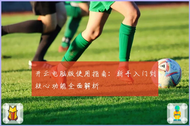 开云电脑版使用指南：新手入门到核心功能全面解析
