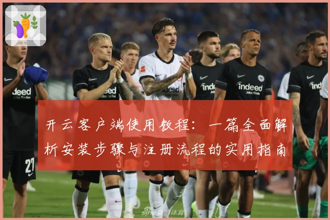 开云客户端使用教程:一篇全面解析安装步骤与注册流程的实用指南