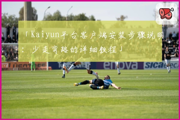 「Kaiyun平台客户端安装步骤说明：少走弯路的详细教程」
