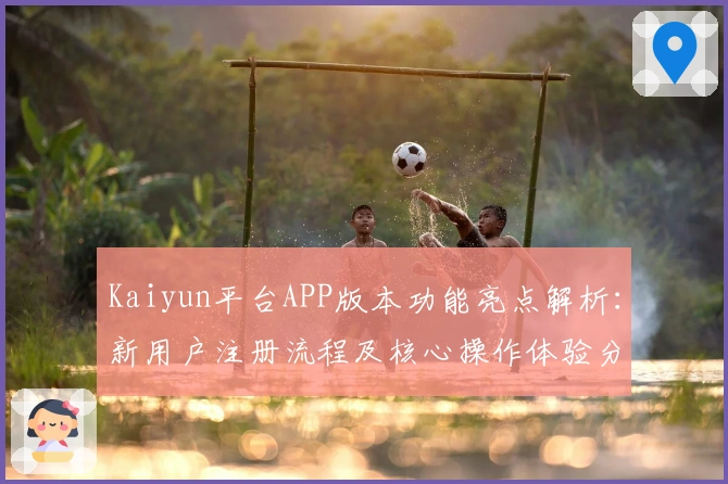 Kaiyun平台APP版本功能亮点解析：新用户注册流程及核心操作体验分享