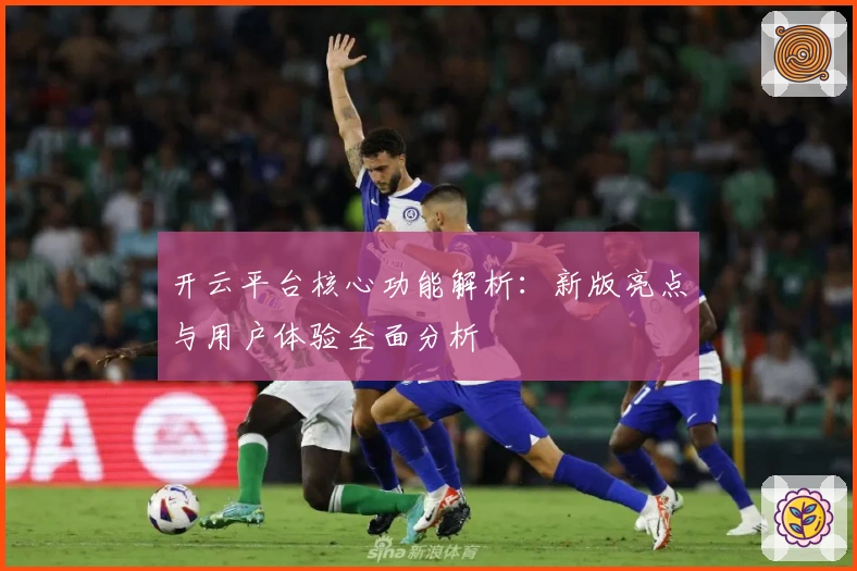 开云平台核心功能解析：新版亮点与用户体验全面分析