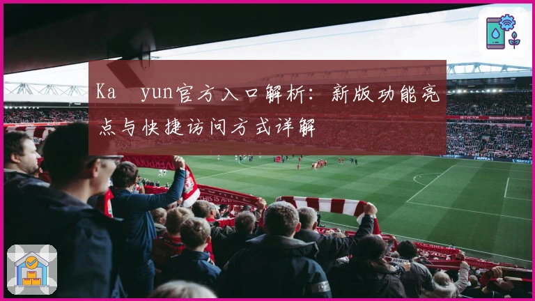 Kaïyun官方入口解析：新版功能亮点与快捷访问方式详解