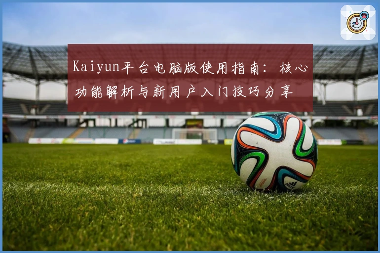 Kaiyun平台电脑版使用指南:核心功能解析与新用户入门技巧分享