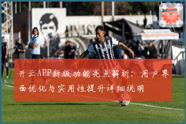 开云APP新版功能亮点解析:用户界面优化与实用性提升详细说明