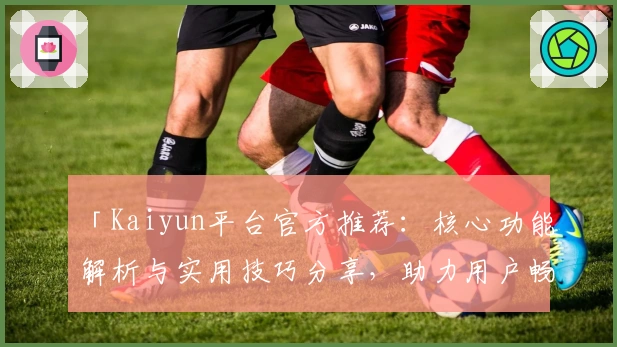 「Kaiyun平台官方推荐：核心功能解析与实用技巧分享，助力用户畅享高效操作体验」