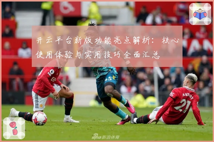 开云平台新版功能亮点解析：核心使用体验与实用技巧全面汇总