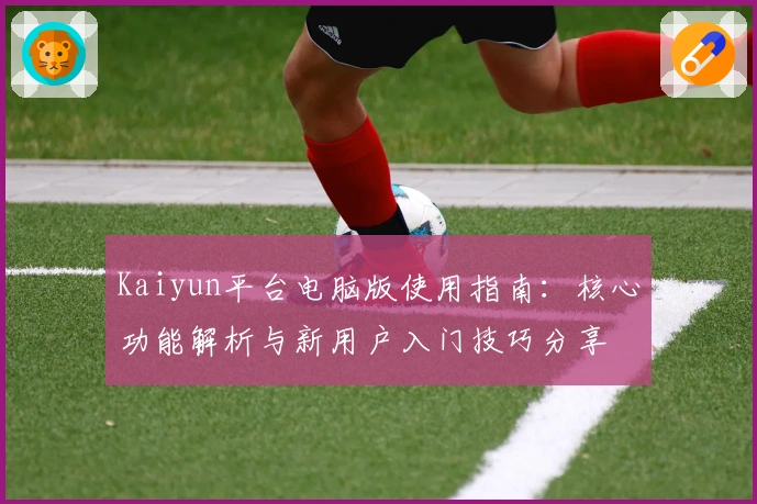 Kaiyun平台电脑版使用指南：核心功能解析与新用户入门技巧分享