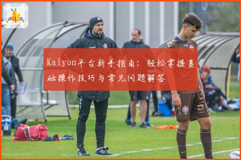 Kaiyun平台新手指南:轻松掌握基础操作技巧与常见问题解答