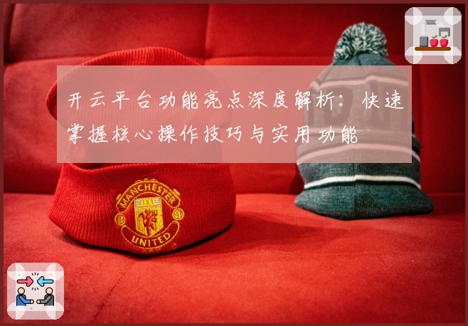 开云平台功能亮点深度解析：快速掌握核心操作技巧与实用功能