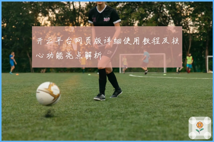 开云平台网页版详细使用教程及核心功能亮点解析