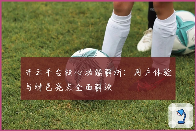 开云平台核心功能解析：用户体验与特色亮点全面解读