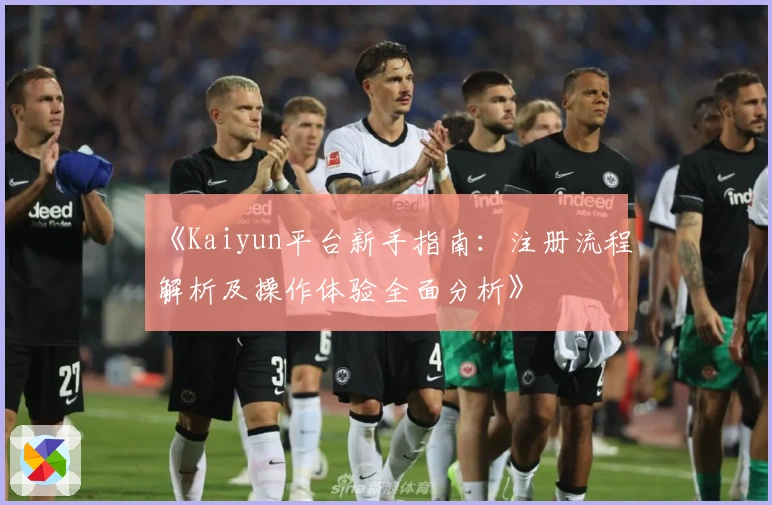 《Kaiyun平台新手指南：注册流程解析及操作体验全面分析》