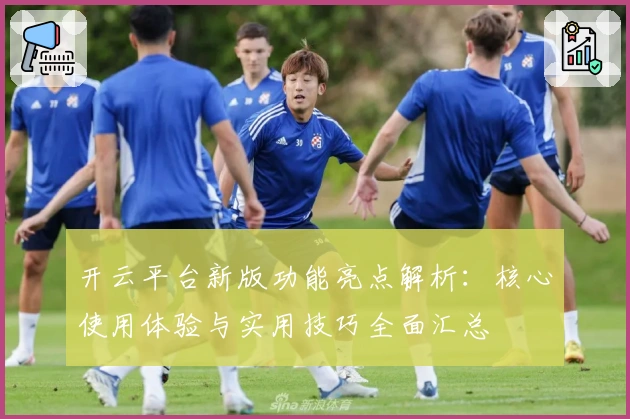 开云平台新版功能亮点解析：核心使用体验与实用技巧全面汇总