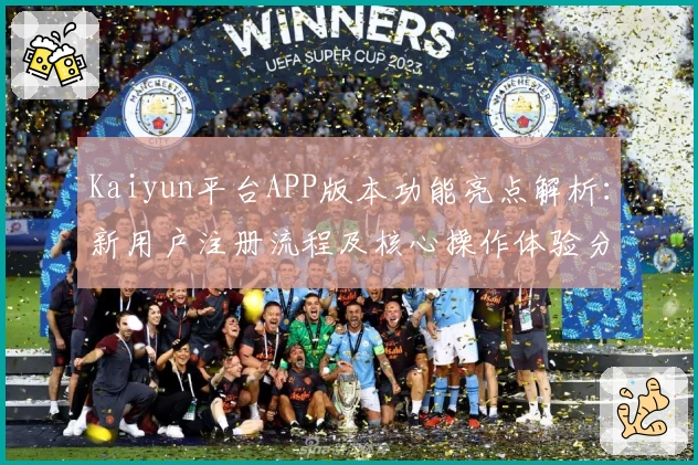 Kaiyun平台APP版本功能亮点解析:新用户注册流程及核心操作体验分享