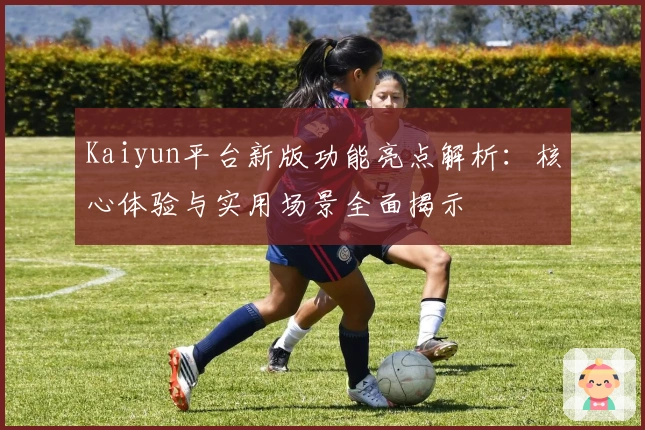 Kaiyun平台新版功能亮点解析:核心体验与实用场景全面揭示
