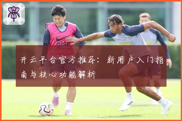 开云平台官方推荐：新用户入门指南与核心功能解析