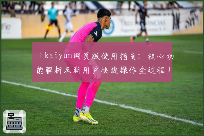 「kaiyun网页版使用指南：核心功能解析及新用户快捷操作全过程」