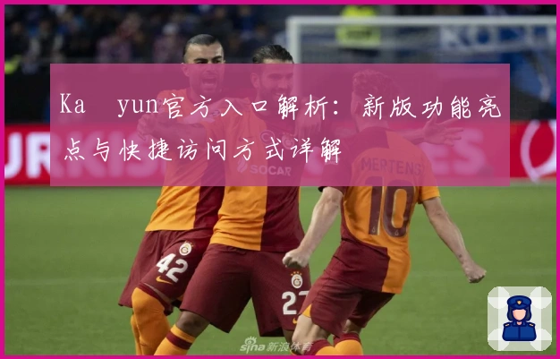 Kaïyun官方入口解析:新版功能亮点与快捷访问方式详解