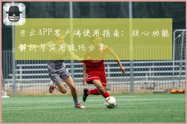 开云APP客户端使用指南：核心功能解析与实用技巧分享